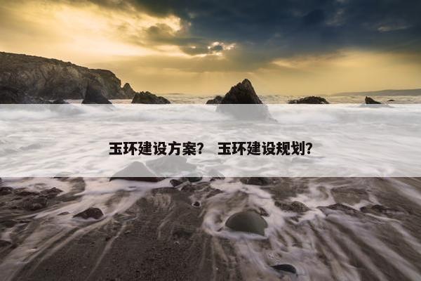 玉环建设方案？ 玉环建设规划？-第1张图片-冷动云