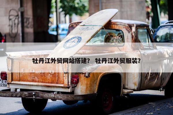 牡丹江外贸网站搭建？ 牡丹江外贸服装？-第1张图片-冷动云