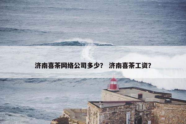济南喜茶网络公司多少？ 济南喜茶工资？-第1张图片-冷动云