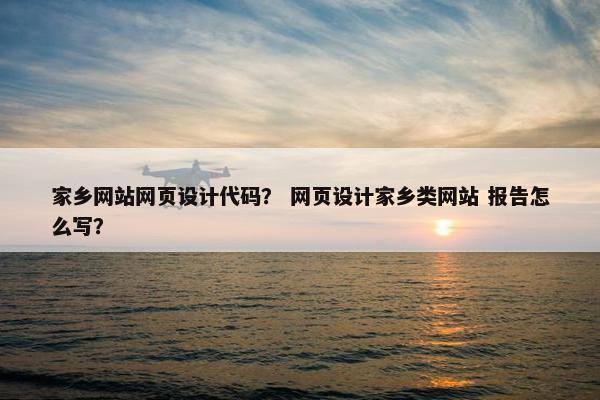 家乡网站网页设计代码？ 网页设计家乡类网站 报告怎么写？-第1张图片-冷动云