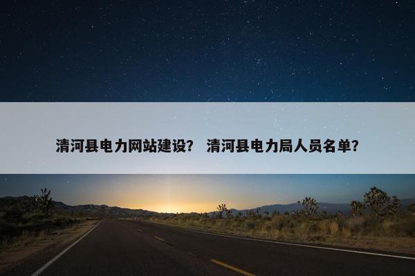 清河县电力网站建设？ 清河县电力局人员名单？-第1张图片-冷动云