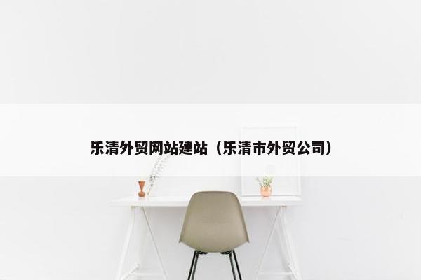 乐清外贸网站建站（乐清市外贸公司）-第1张图片-冷动云