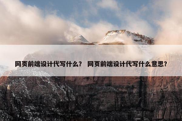 网页前端设计代写什么？ 网页前端设计代写什么意思？-第1张图片-冷动云