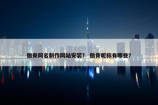 傲骨网名制作网站安装？ 傲骨昵称有哪些？-第1张图片-冷动云