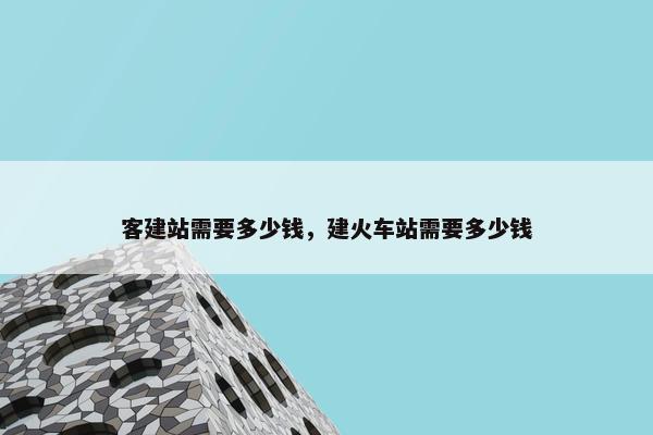 客建站需要多少钱，建火车站需要多少钱-第1张图片-冷动云