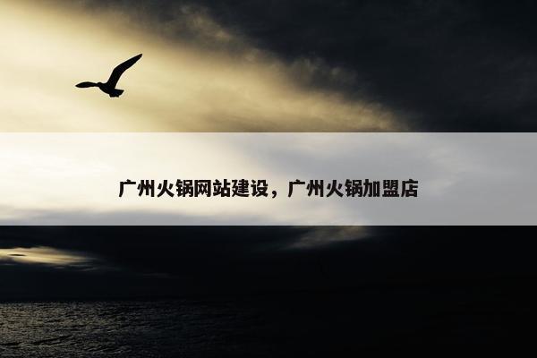 广州火锅网站建设，广州火锅加盟店-第1张图片-冷动云