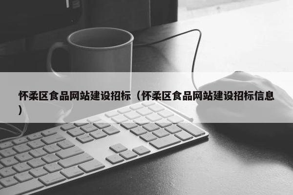 怀柔区食品网站建设招标（怀柔区食品网站建设招标信息）-第1张图片-冷动云