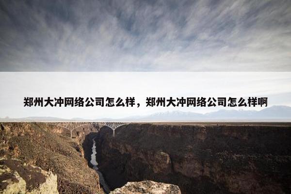 郑州大冲网络公司怎么样，郑州大冲网络公司怎么样啊-第1张图片-冷动云