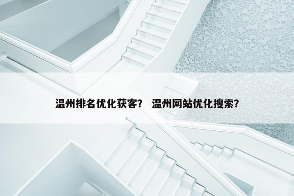 温州排名优化获客？ 温州网站优化搜索？-第1张图片-冷动云