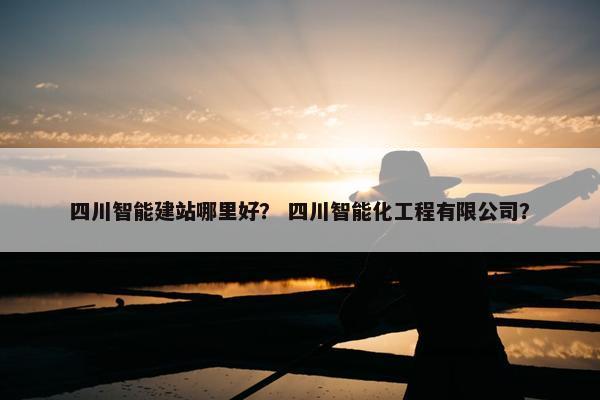 四川智能建站哪里好？ 四川智能化工程有限公司？-第1张图片-冷动云