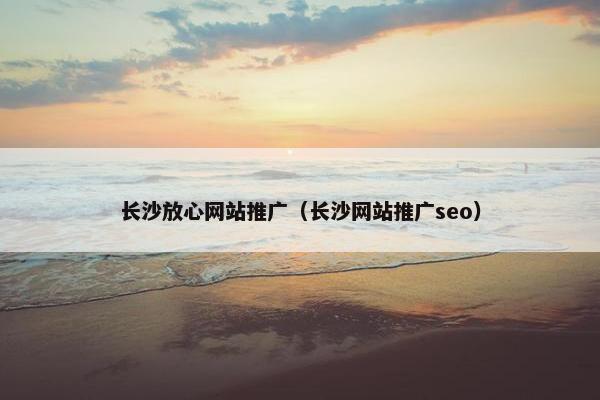 长沙放心网站推广（长沙网站推广seo）-第1张图片-冷动云