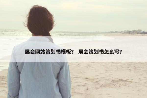 展会网站策划书模板？ 展会策划书怎么写？-第1张图片-冷动云