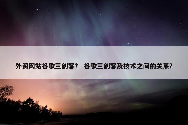 外贸网站谷歌三剑客？ 谷歌三剑客及技术之间的关系？-第1张图片-冷动云