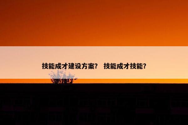 技能成才建设方案？ 技能成才技能？-第1张图片-冷动云