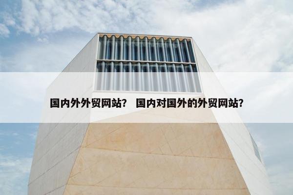 国内外外贸网站？ 国内对国外的外贸网站？-第1张图片-冷动云