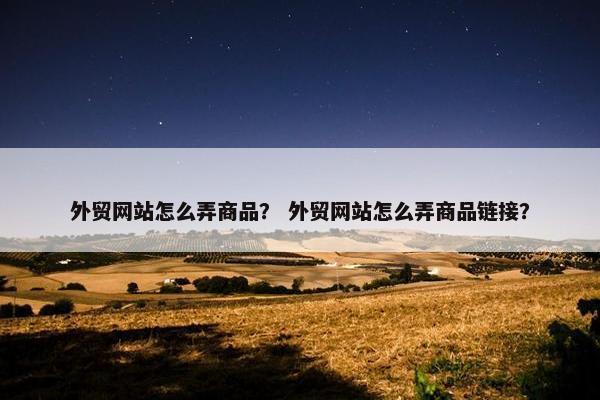 外贸网站怎么弄商品？ 外贸网站怎么弄商品链接？-第1张图片-冷动云
