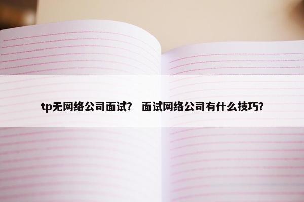 tp无网络公司面试？ 面试网络公司有什么技巧？-第1张图片-冷动云