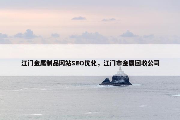 江门金属制品网站SEO优化，江门市金属回收公司-第1张图片-冷动云