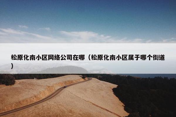松原化南小区网络公司在哪（松原化南小区属于哪个街道）-第1张图片-冷动云