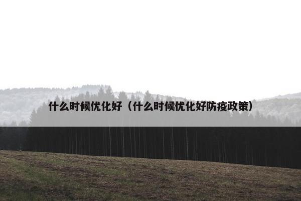 什么时候优化好（什么时候优化好防疫政策）-第1张图片-冷动云