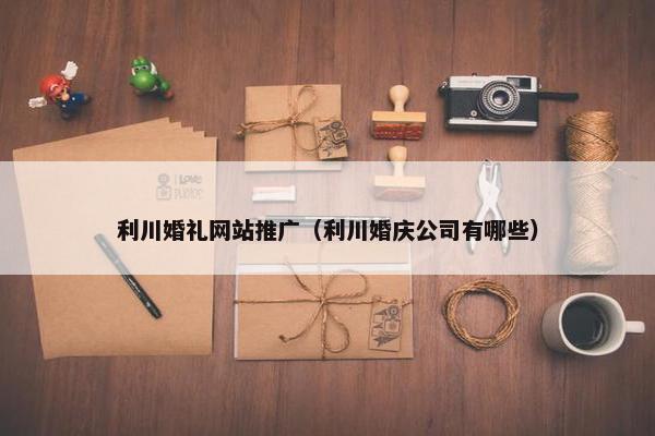 利川婚礼网站推广（利川婚庆公司有哪些）-第1张图片-冷动云