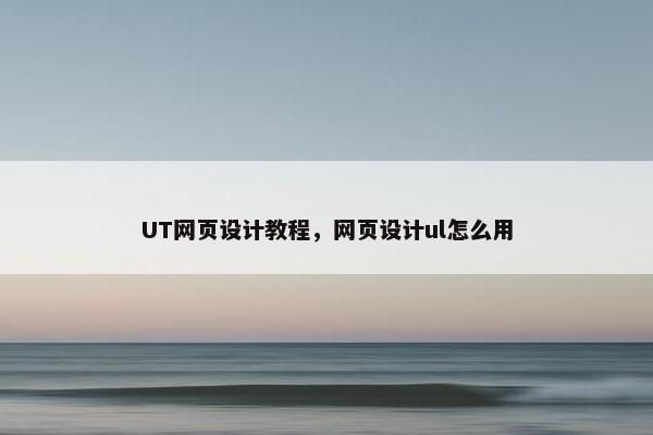 UT网页设计教程，网页设计ul怎么用-第1张图片-冷动云