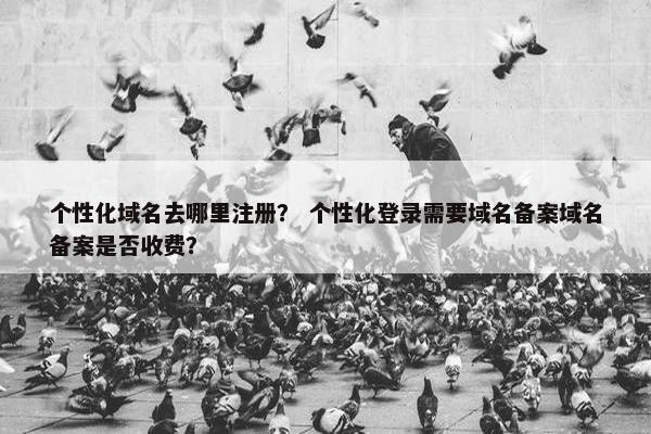 个性化域名去哪里注册？ 个性化登录需要域名备案域名备案是否收费？-第1张图片-冷动云