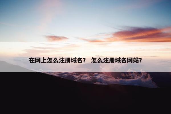 在网上怎么注册域名？ 怎么注册域名网站？-第1张图片-冷动云