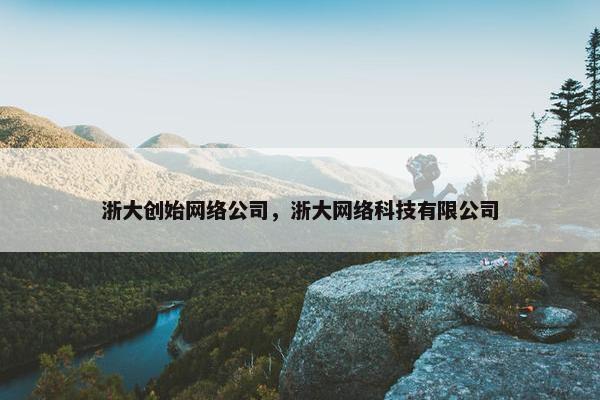 浙大创始网络公司，浙大网络科技有限公司-第1张图片-冷动云