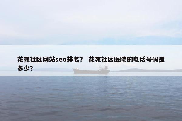 花苑社区网站seo排名？ 花苑社区医院的电话号码是多少？-第1张图片-冷动云