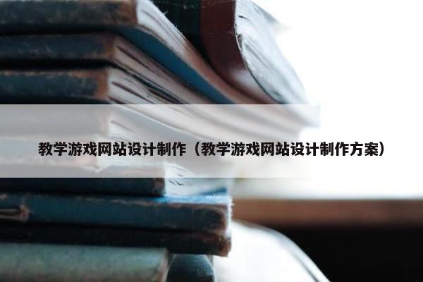 教学游戏网站设计制作（教学游戏网站设计制作方案）-第1张图片-冷动云