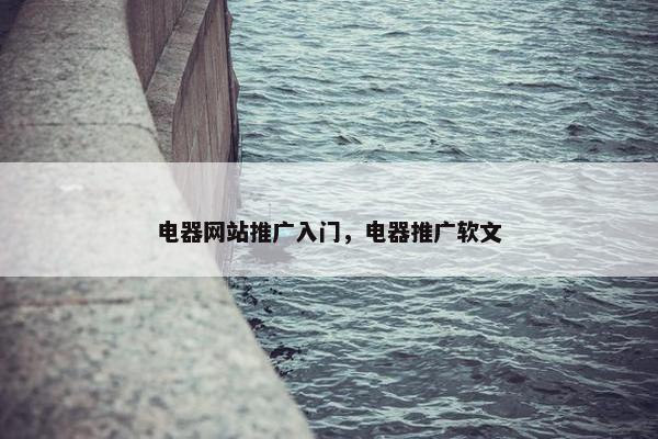 电器网站推广入门,电器推广软文-第1张图片-冷动云 电器网站推广入门,电器推广软文-第1张图片-冷动云