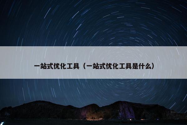 一站式优化工具(一站式优化工具是什么)-第1张图片-冷动云 一站式优化工具(一站式优化工具是什么)-第1张图片-冷动云