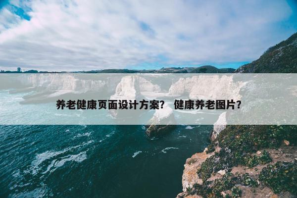 养老健康页面设计方案? 健康养老图片?-第1张图片-冷动云 养老健康页面设计方案? 健康养老图片?-第1张图片-冷动云