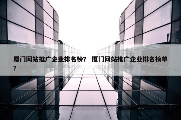 厦门网站推广企业排名榜? 厦门网站推广企业排名榜单?-第1张图片-冷动云 厦门网站推广企业排名榜? 厦门网站推广企业排名榜单?-第1张图片-冷动云