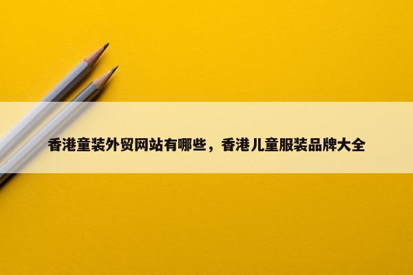 香港童装外贸网站有哪些,香港儿童服装品牌大全-第1张图片-冷动云 香港童装外贸网站有哪些,香港儿童服装品牌大全-第1张图片-冷动云