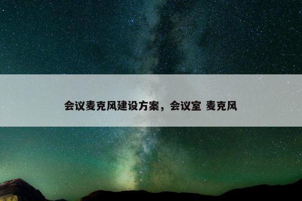 会议麦克风建设方案,会议室 麦克风-第1张图片-冷动云 会议麦克风建设方案,会议室 麦克风-第1张图片-冷动云