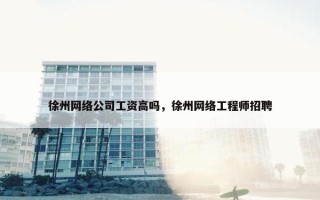 徐州网络公司工资高吗，徐州网络工程师招聘