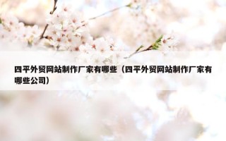 四平外贸网站制作厂家有哪些（四平外贸网站制作厂家有哪些公司）