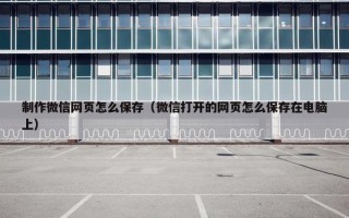制作微信网页怎么保存（微信打开的网页怎么保存在电脑上）