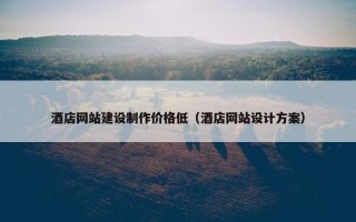 酒店网站建设制作价格低（酒店网站设计方案）