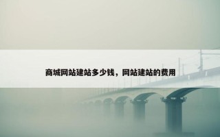 商城网站建站多少钱，网站建站的费用