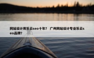 网站设计用乐云seo十年？ 广州网站设计专业乐云seo品牌？