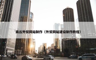 商丘外贸网站制作（外贸网站建设制作教程）