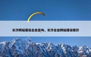 长沙网站建设企业咨询，长沙企业网站建设报价
