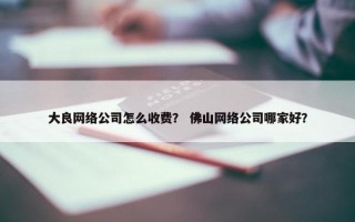 大良网络公司怎么收费？ 佛山网络公司哪家好？