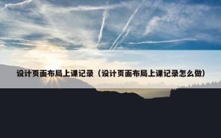 设计页面布局上课记录（设计页面布局上课记录怎么做）