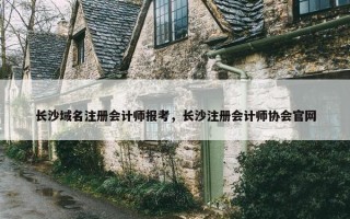 长沙域名注册会计师报考，长沙注册会计师协会官网