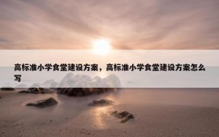 高标准小学食堂建设方案，高标准小学食堂建设方案怎么写