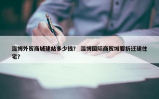 淄博外贸商城建站多少钱？ 淄博国际商贸城要拆迁建住宅？